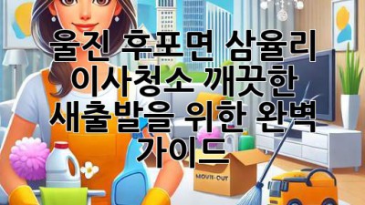 울진 후포면 삼율리 이사청소: 깨끗한 새출발을 위한 완벽 가이드