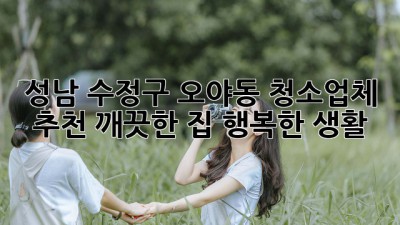 성남 수정구 오야동 청소업체 추천: 깨끗한 집, 행복한 생활! ✨