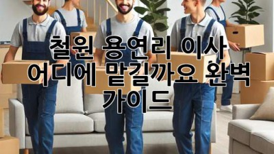 철원 용연리 이사, 어디에 맡길까요? 완벽 가이드