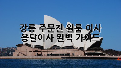 강릉 주문진 원룸 이사, 용달이사 완벽 가이드!